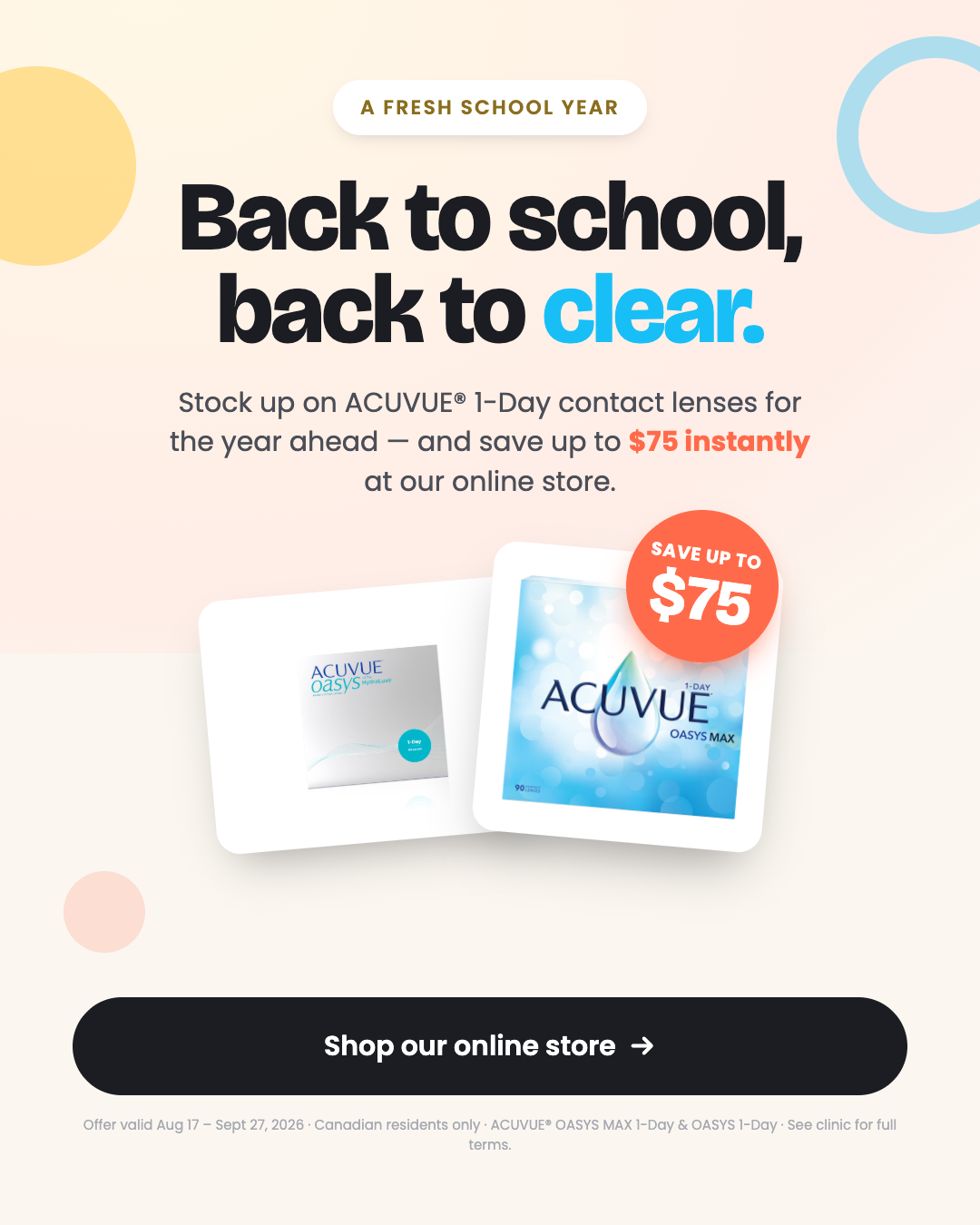 Back to school, back to clear. Stock up on ACUVUE 1-Day contact lenses for the year ahead and save up to $75 instantly at our online store.